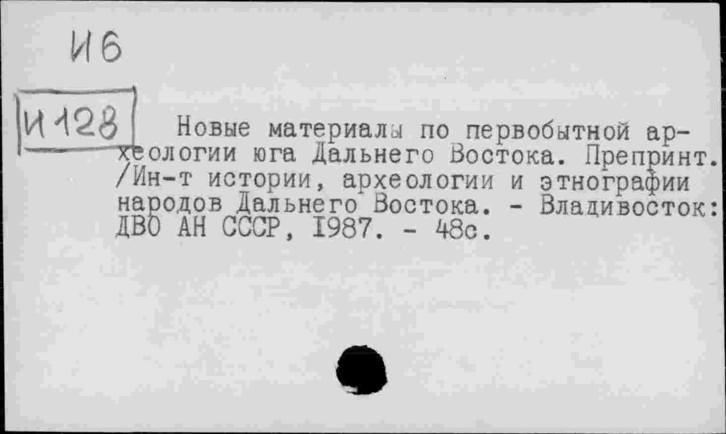 ﻿Новые материалы по первобытной ар-
хеологии юга Дальнего Востока. Препринт. /Ин-т истории, археологии и этнографии народов Дальнего Востока. - Владивосток: ДВб АН СССР, 1987. - 48с.